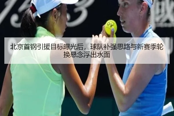 北京首钢引援目标曝光后，球队补强思路与新赛季轮换悬念浮出水面